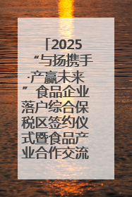 2025“与扬携手·产赢未来”食品企业落户综合保税区签约仪式暨食品产业合作交流对接会成功举办