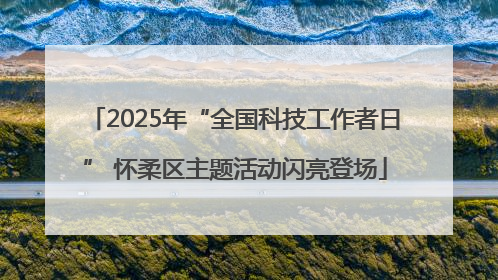 2025年“全国科技工作者日” 怀柔区主题活动闪亮登场