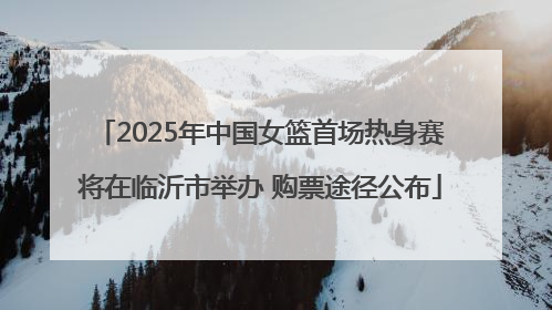 2025年中国女篮首场热身赛将在临沂市举办 购票途径公布