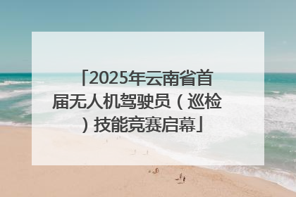 2025年云南省首届无人机驾驶员（巡检）技能竞赛启幕