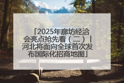 2025年廊坊经洽会亮点抢先看（二）丨河北将面向全球首次发布国际化招商地图