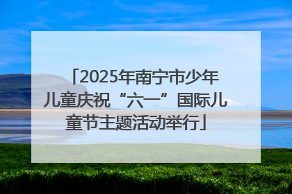 2025年南宁市少年儿童庆祝“六一”国际儿童节主题活动举行