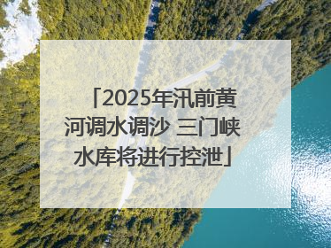 2025年汛前黄河调水调沙 三门峡水库将进行控泄