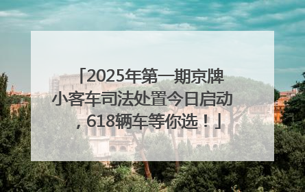 2025年第一期京牌小客车司法处置今日启动，618辆车等你选！