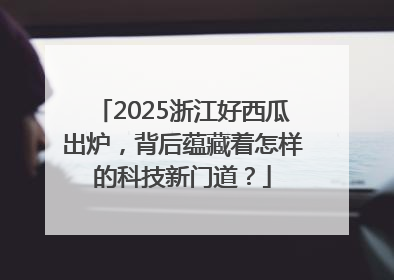 2025浙江好西瓜出炉，背后蕴藏着怎样的科技新门道？