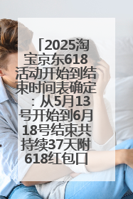 2025淘宝京东618活动开始到结束时间表确定：从5月13号开始到6月18号结束共持续37天附618红包口令及选购攻略一览