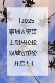 2025柬埔寨吴哥王朝马拉松双城赛重磅开启！