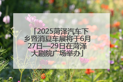 2025菏泽汽车下乡暨消夏车展将于6月27日—29日在菏泽大剧院广场举办
