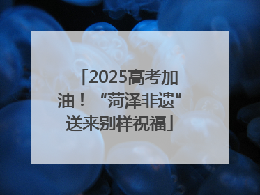 2025高考加油！“菏泽非遗”送来别样祝福