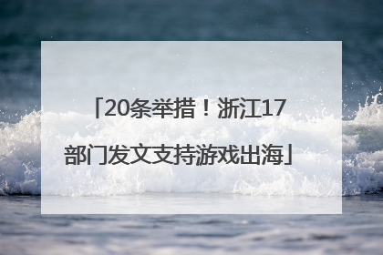 20条举措！浙江17部门发文支持游戏出海