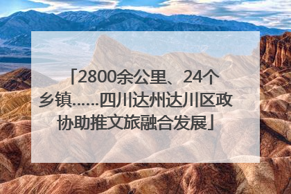 2800余公里、24个乡镇……四川达州达川区政协助推文旅融合发展