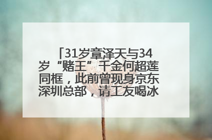 31岁章泽天与34岁“赌王”千金何超莲同框，此前曾现身京东深圳总部，请工友喝冰饮，点了300多杯