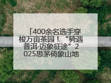 400余名选手穿梭万亩茶园！“骑遇普洱·迈象征途”2025思茅倚象山地自行车赛圆满举行