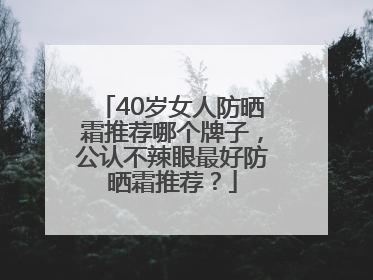 40岁女人防晒霜推荐哪个牌子，公认不辣眼最好防晒霜推荐？