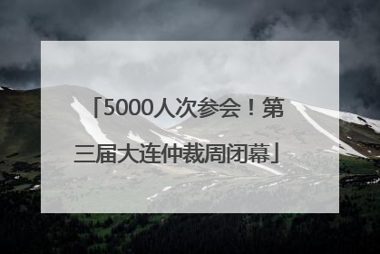 5000人次参会！第三届大连仲裁周闭幕