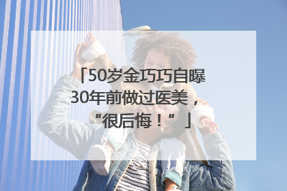 50岁金巧巧自曝30年前做过医美，“很后悔！”