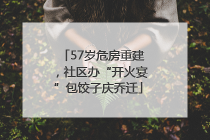 57岁危房重建，社区办“开火宴”包饺子庆乔迁