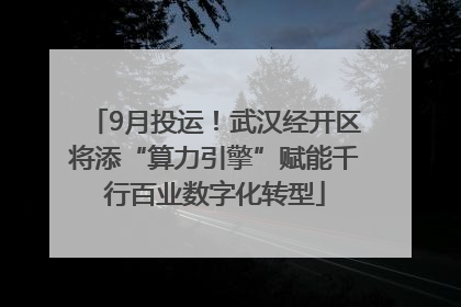 9月投运！武汉经开区将添“算力引擎”赋能千行百业数字化转型