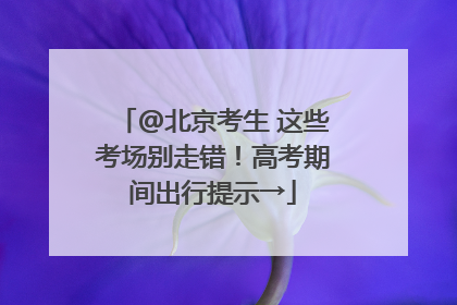 @北京考生 这些考场别走错！高考期间出行提示→