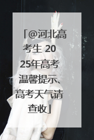 @河北高考生 2025年高考温馨提示、高考天气请查收