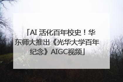 AI 活化百年校史！华东师大推出《光华大学百年纪念》AIGC视频
