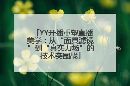 YY开播重塑直播美学：从“面具滤镜”到“真实力场”的技术突围战