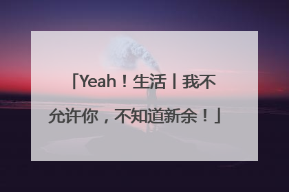 Yeah！生活丨我不允许你，不知道新余！